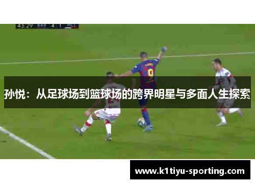 孙悦：从足球场到篮球场的跨界明星与多面人生探索