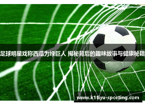 足球明星戏称西瓜为绿巨人 揭秘背后的趣味故事与健康秘籍