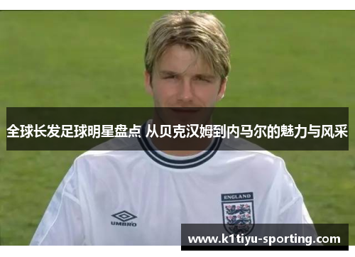 全球长发足球明星盘点 从贝克汉姆到内马尔的魅力与风采