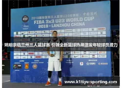 姚明亲临兰州三人篮球赛 引领全新篮球热潮激发年轻球员潜力