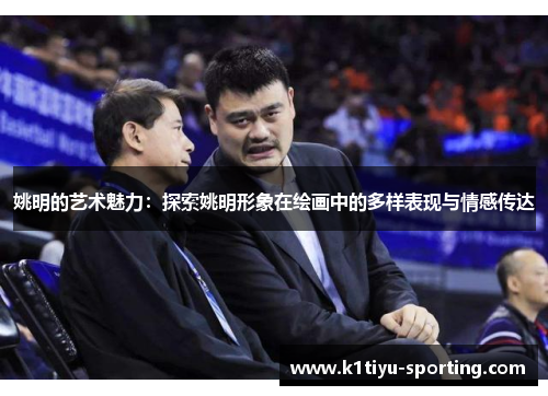 姚明的艺术魅力：探索姚明形象在绘画中的多样表现与情感传达