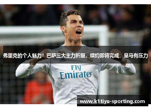 弗里克的个人魅力！巴萨三大主力折服，续约即将完成，皇马有压力