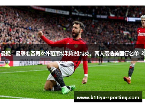 曼晚：曼联准备再次外租惠特利和维特克，两人落选美国行名单_2