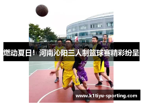 燃动夏日！河南沁阳三人制篮球赛精彩纷呈