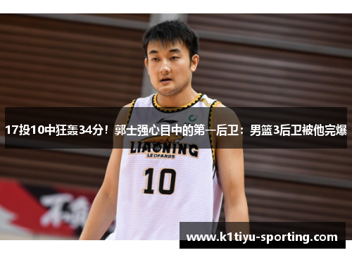17投10中狂轰34分！郭士强心目中的第一后卫：男篮3后卫被他完爆