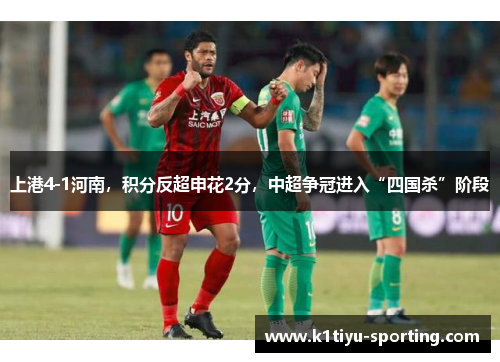 上港4-1河南，积分反超申花2分，中超争冠进入“四国杀”阶段